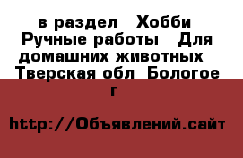  в раздел : Хобби. Ручные работы » Для домашних животных . Тверская обл.,Бологое г.